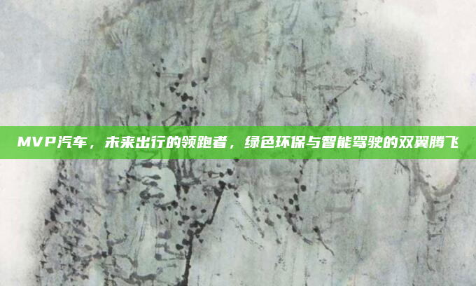 MVP汽车,未来出行的领跑者,绿色环保与智能驾驶的双翼腾飞