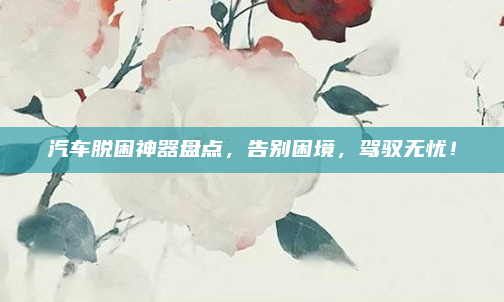 汽车脱困神器盘点，告别困境，驾驭无忧！