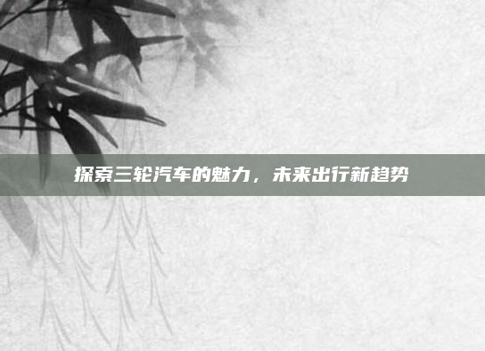 探索三轮汽车的魅力,未来出行新趋势