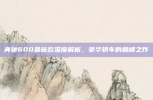 奔驰600最新款深度解析,豪华轿车的巅峰之作