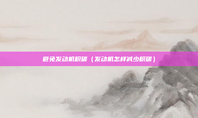 避免发动机积碳（发动机怎样减少积碳）