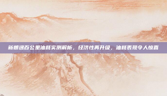 新朗逸百公里油耗实测解析,经济性再升级,油耗表现令人惊喜