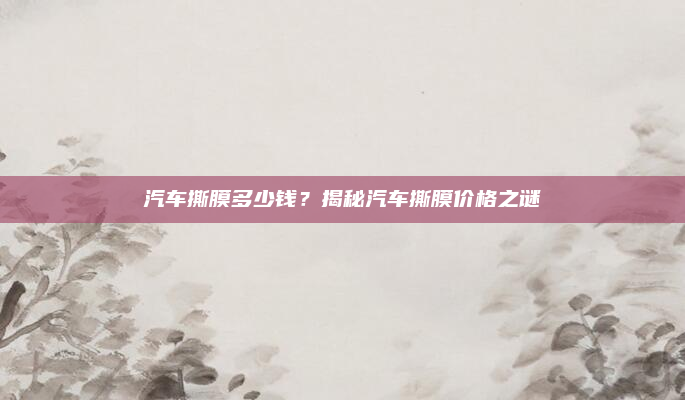 汽车撕膜多少钱?揭秘汽车撕膜价格之谜