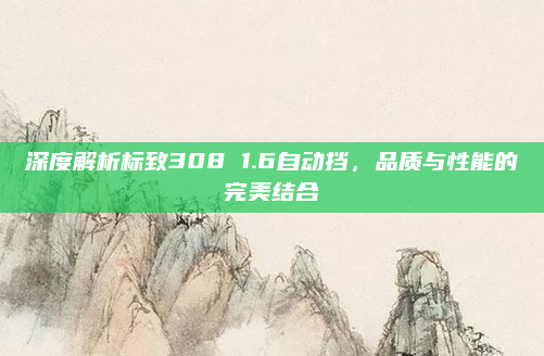 深度解析标致308 1.6自动挡，品质与性能的完美结合
