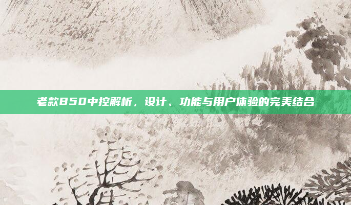 老款B50中控解析,设计、功能与用户体验的完美结合