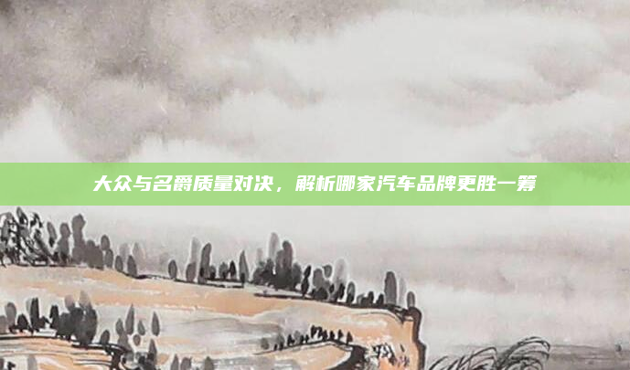 大众与名爵质量对决,解析哪家汽车品牌更胜一筹