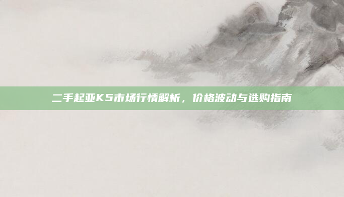 二手起亚K5市场行情解析,价格波动与选购指南
