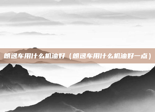 朗逸车用什么机油好(朗逸车用什么机油好一点)