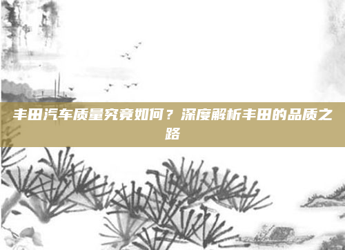 丰田汽车质量究竟如何？深度解析丰田的品质之路