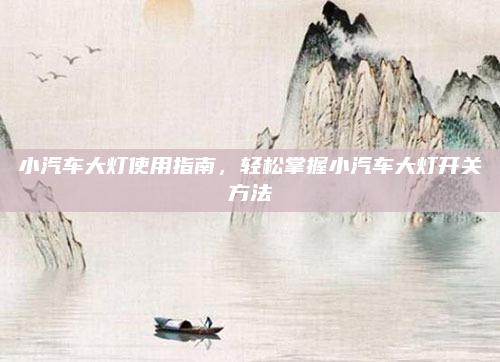 小汽车大灯使用指南,轻松掌握小汽车大灯开关方法