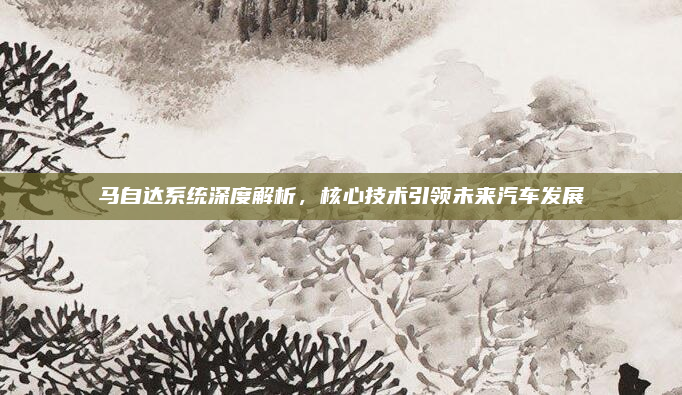 马自达系统深度解析，核心技术引领未来汽车发展