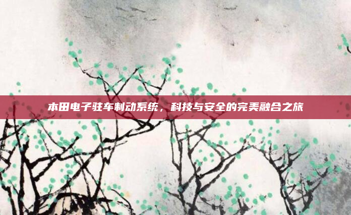 本田电子驻车制动系统,科技与安全的完美融合之旅