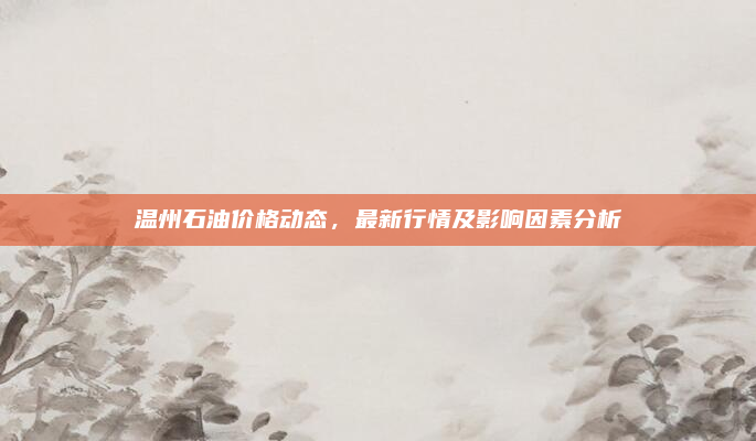 温州石油价格动态，最新行情及影响因素分析