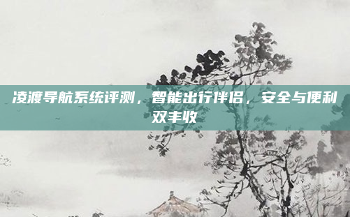 凌渡导航系统评测，智能出行伴侣，安全与便利双丰收