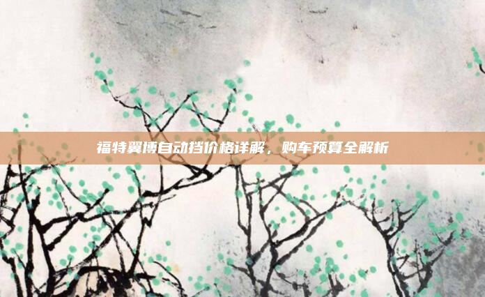 福特翼博自动挡价格详解，购车预算全解析