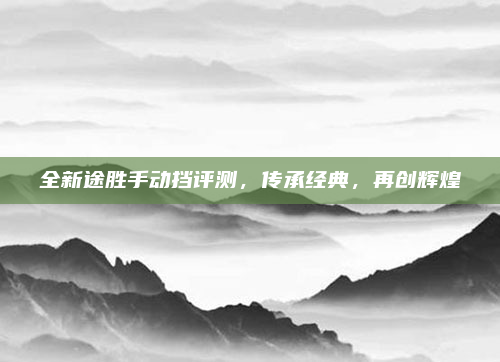 全新途胜手动挡评测，传承经典，再创辉煌
