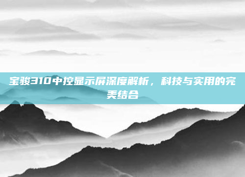 宝骏310中控显示屏深度解析,科技与实用的完美结合