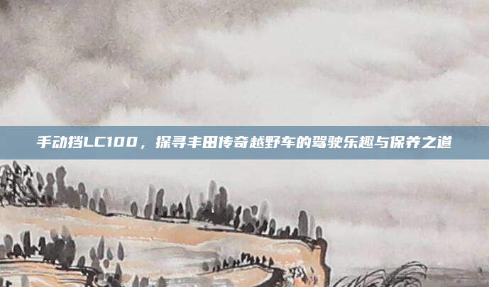 手动挡LC100,探寻丰田传奇越野车的驾驶乐趣与保养之道