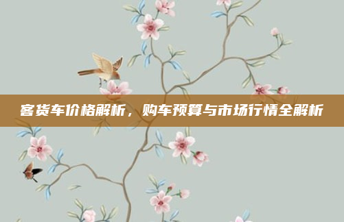 客货车价格解析,购车预算与市场行情全解析