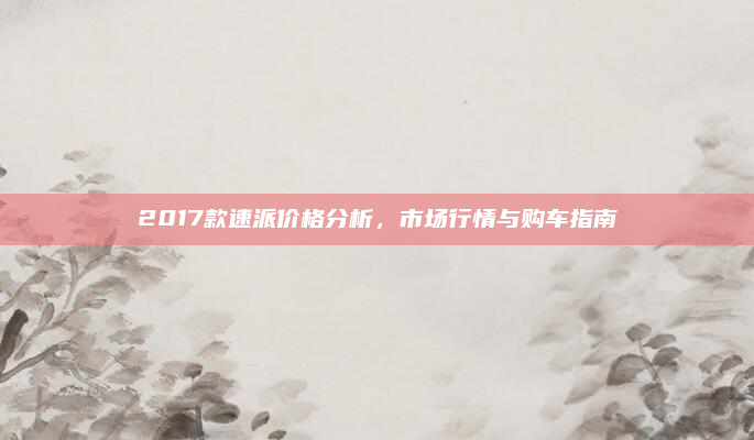 2017款速派价格分析,市场行情与购车指南
