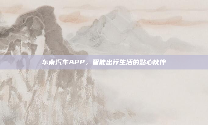 东南汽车APP，智能出行生活的贴心伙伴