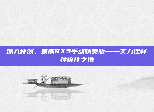 深入评测,荣威RX5手动精英版——实力诠释性价比之选