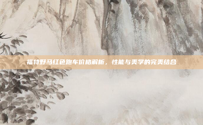 福特野马红色跑车价格解析,性能与美学的完美结合