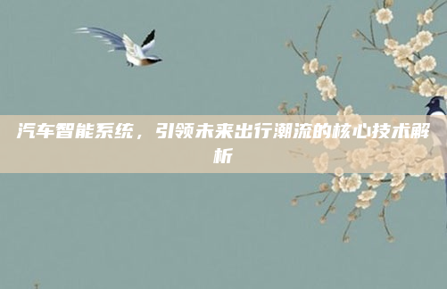 汽车智能系统,引领未来出行潮流的核心技术解析