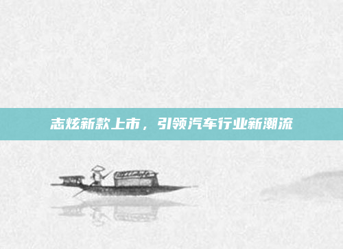 志炫新款上市，引领汽车行业新潮流