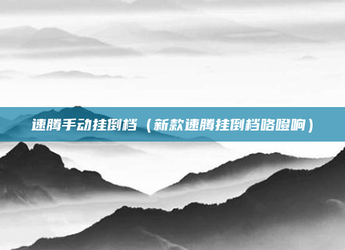 速腾手动挂倒档（新款速腾挂倒档咯噔响）
