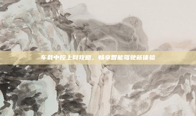 车载中控上网攻略，畅享智能驾驶新体验