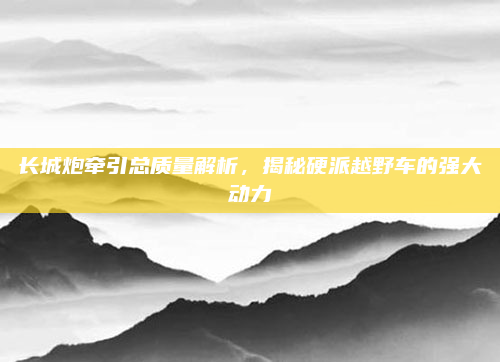 长城炮牵引总质量解析,揭秘硬派越野车的强大动力