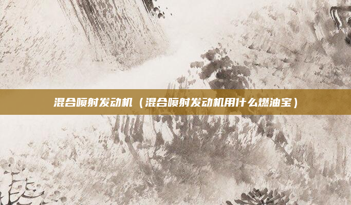 混合喷射发动机(混合喷射发动机用什么燃油宝)