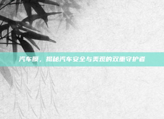 汽车膜，揭秘汽车安全与美观的双重守护者