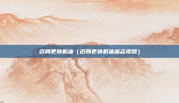 迈腾更换机油（迈腾更换机油漏芯视频）