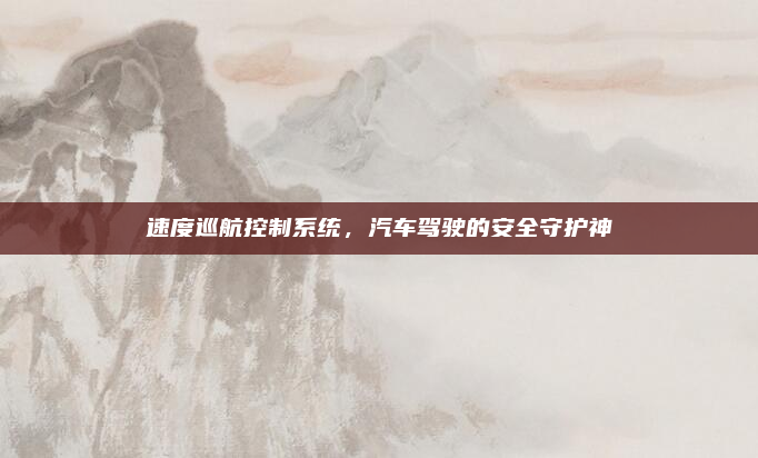 速度巡航控制系统,汽车驾驶的安全守护神