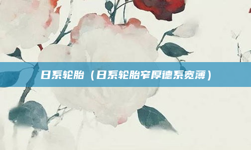 日系轮胎（日系轮胎窄厚德系宽薄）