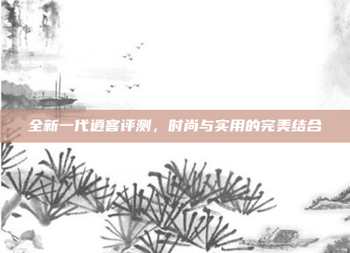 全新一代逍客评测,时尚与实用的完美结合