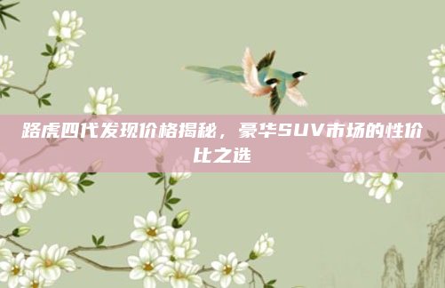 路虎四代发现价格揭秘，豪华SUV市场的性价比之选