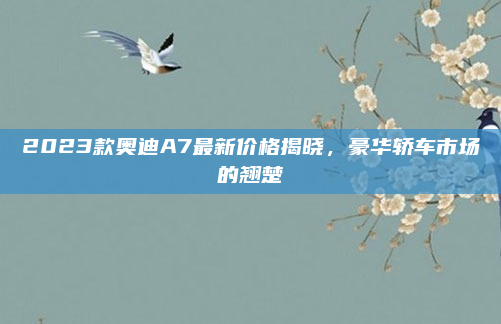 2023款奥迪A7最新价格揭晓,豪华轿车市场的翘楚