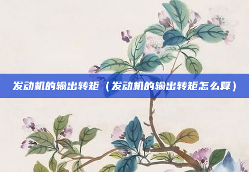 发动机的输出转矩(发动机的输出转矩怎么算)
