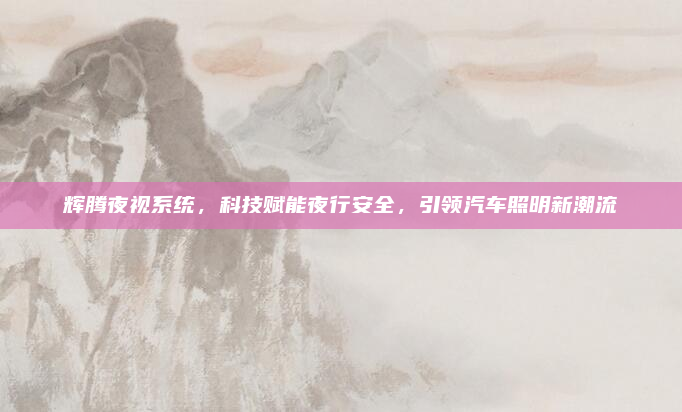 辉腾夜视系统,科技赋能夜行安全,引领汽车照明新潮流
