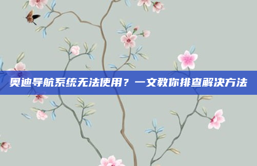奥迪导航系统无法使用?一文教你排查解决方法