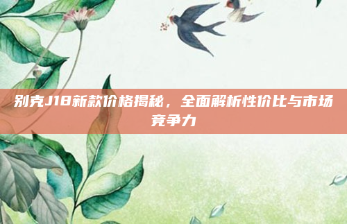 别克J18新款价格揭秘,全面解析性价比与市场竞争力