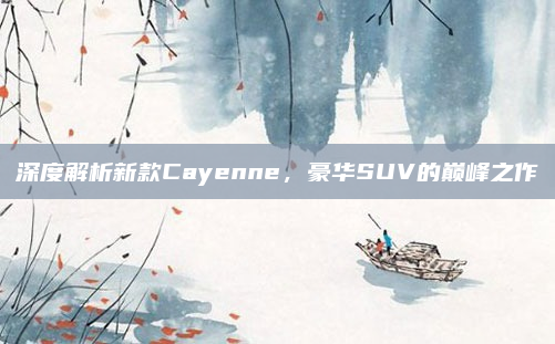 深度解析新款Cayenne，豪华SUV的巅峰之作