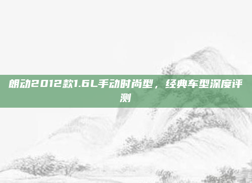 朗动2012款1.6L手动时尚型,经典车型深度评测