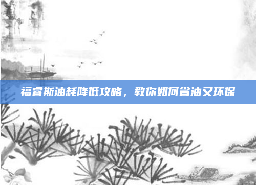 福睿斯油耗降低攻略，教你如何省油又环保