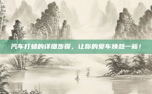 汽车打蜡的详细步骤，让你的爱车焕然一新！