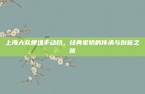 上海大众朗逸手动档，经典家轿的传承与创新之旅