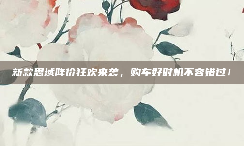 新款思域降价狂欢来袭，购车好时机不容错过！